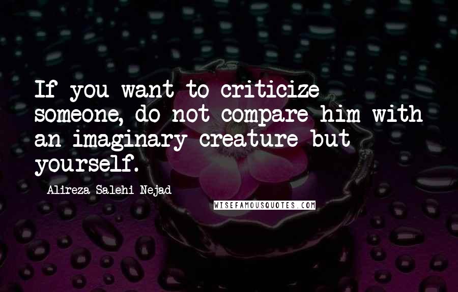 Alireza Salehi Nejad Quotes: If you want to criticize someone, do not compare him with an imaginary creature but yourself.