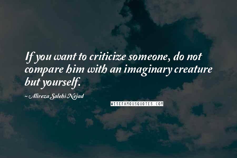 Alireza Salehi Nejad Quotes: If you want to criticize someone, do not compare him with an imaginary creature but yourself.