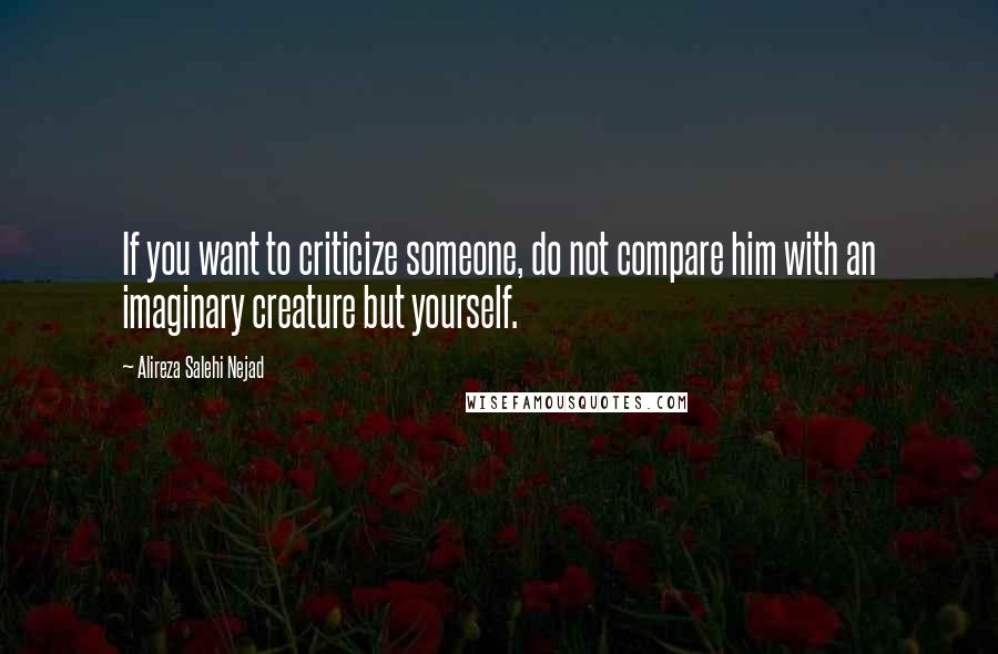 Alireza Salehi Nejad Quotes: If you want to criticize someone, do not compare him with an imaginary creature but yourself.