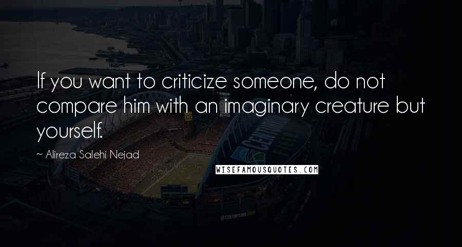 Alireza Salehi Nejad Quotes: If you want to criticize someone, do not compare him with an imaginary creature but yourself.