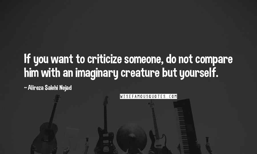 Alireza Salehi Nejad Quotes: If you want to criticize someone, do not compare him with an imaginary creature but yourself.