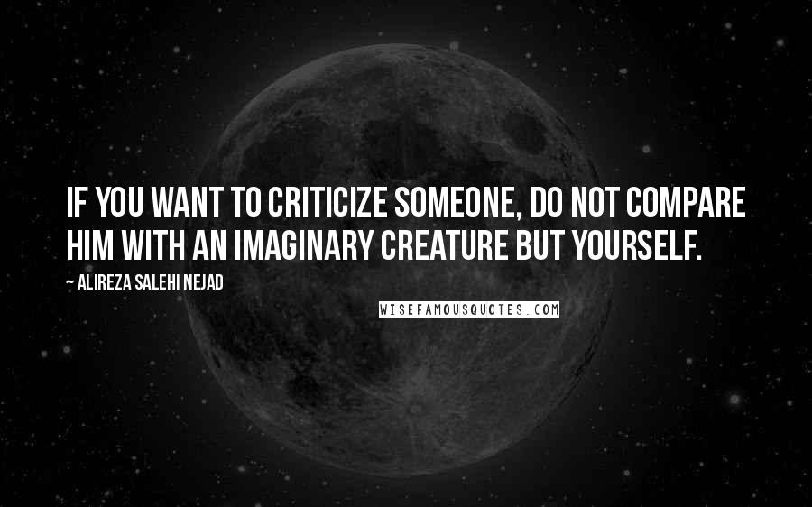 Alireza Salehi Nejad Quotes: If you want to criticize someone, do not compare him with an imaginary creature but yourself.
