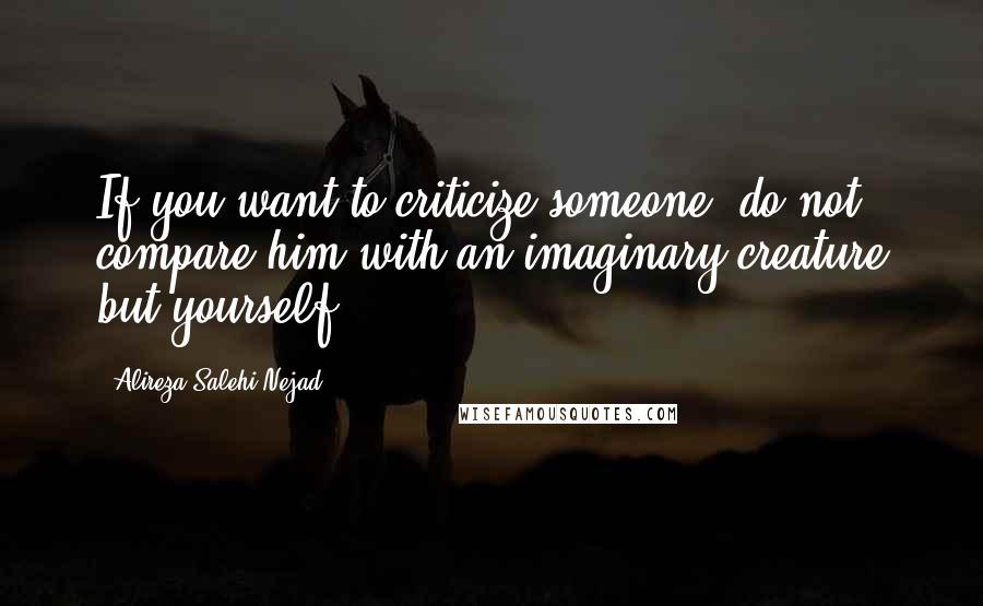 Alireza Salehi Nejad Quotes: If you want to criticize someone, do not compare him with an imaginary creature but yourself.
