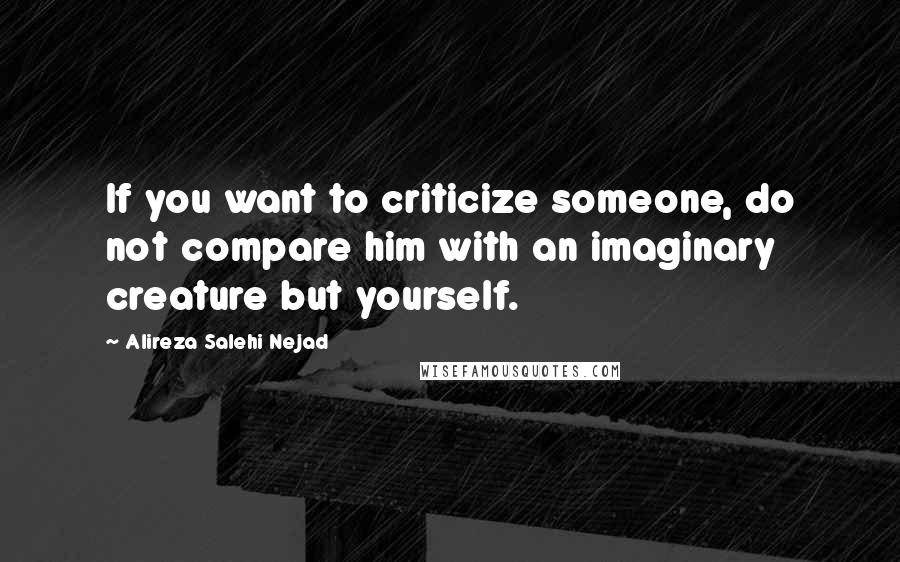Alireza Salehi Nejad Quotes: If you want to criticize someone, do not compare him with an imaginary creature but yourself.