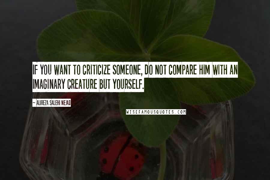 Alireza Salehi Nejad Quotes: If you want to criticize someone, do not compare him with an imaginary creature but yourself.