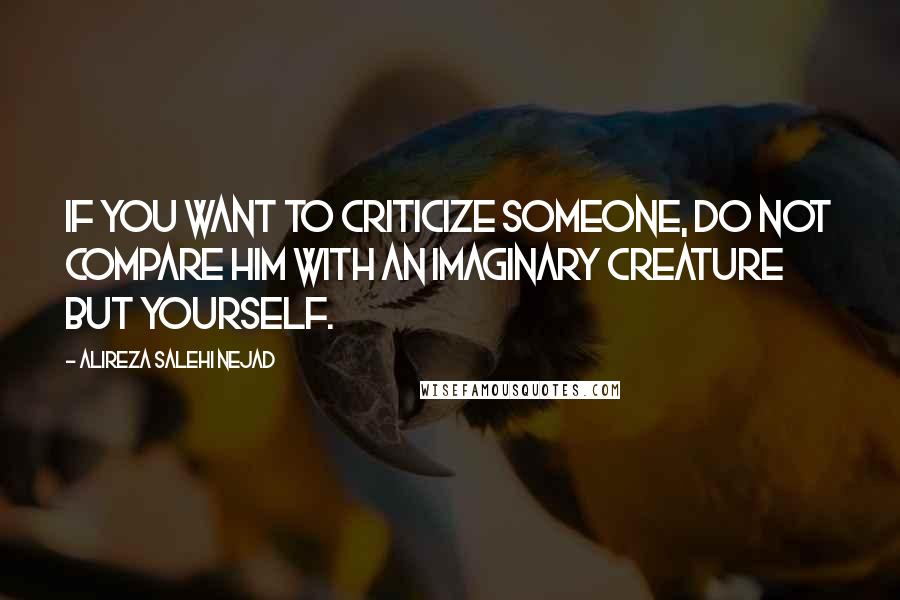 Alireza Salehi Nejad Quotes: If you want to criticize someone, do not compare him with an imaginary creature but yourself.
