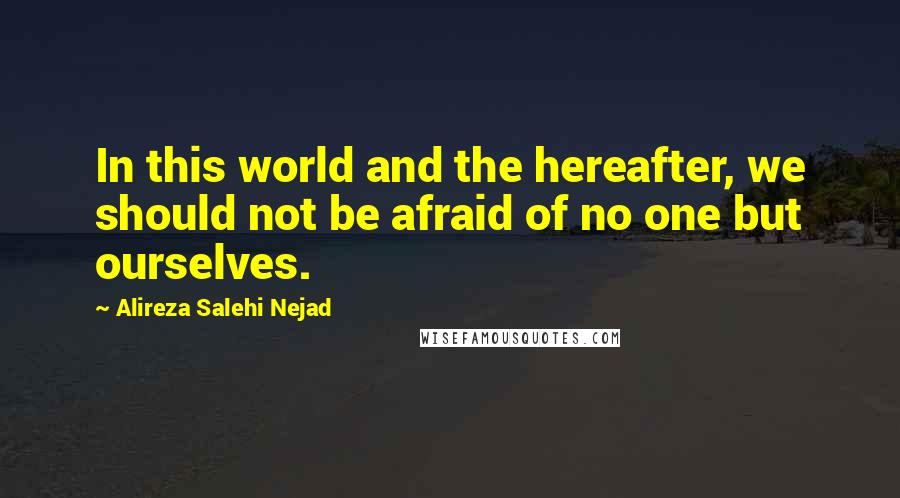 Alireza Salehi Nejad Quotes: In this world and the hereafter, we should not be afraid of no one but ourselves.