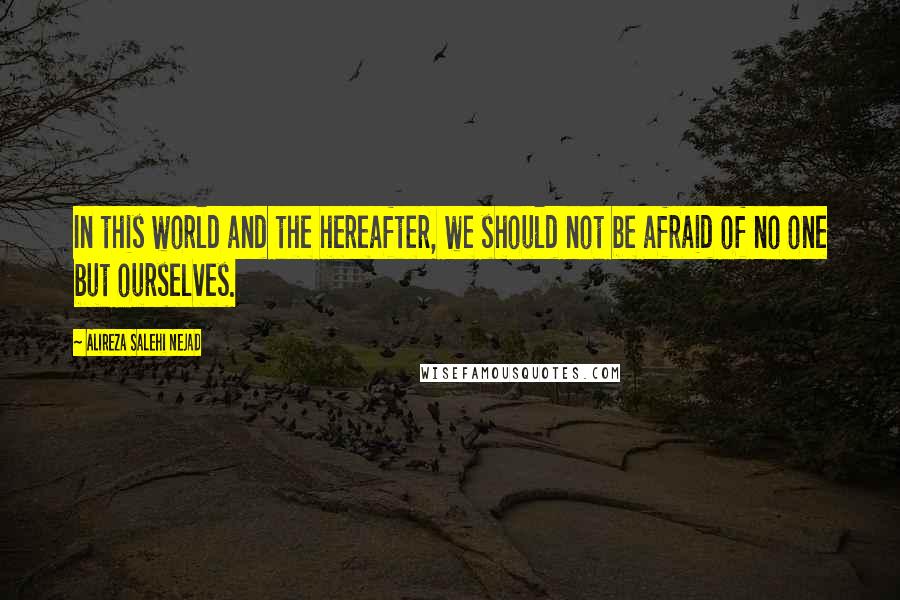 Alireza Salehi Nejad Quotes: In this world and the hereafter, we should not be afraid of no one but ourselves.