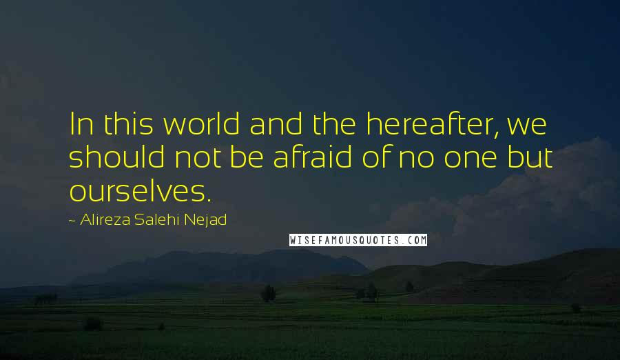 Alireza Salehi Nejad Quotes: In this world and the hereafter, we should not be afraid of no one but ourselves.