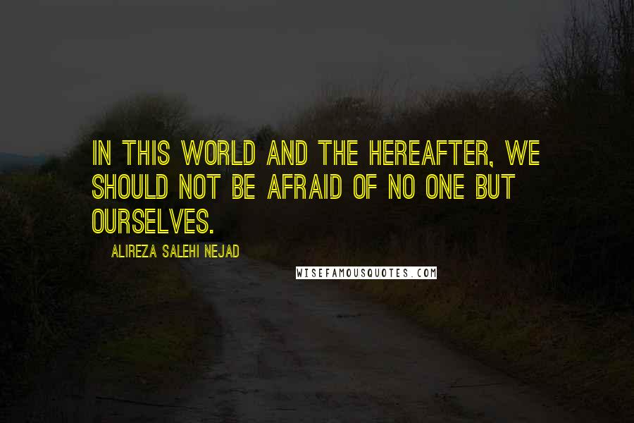 Alireza Salehi Nejad Quotes: In this world and the hereafter, we should not be afraid of no one but ourselves.
