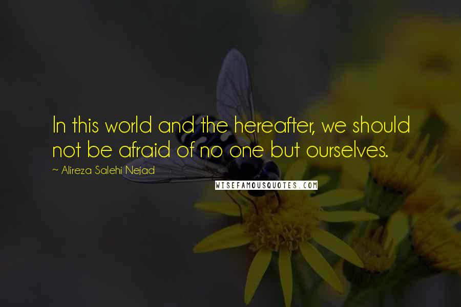 Alireza Salehi Nejad Quotes: In this world and the hereafter, we should not be afraid of no one but ourselves.