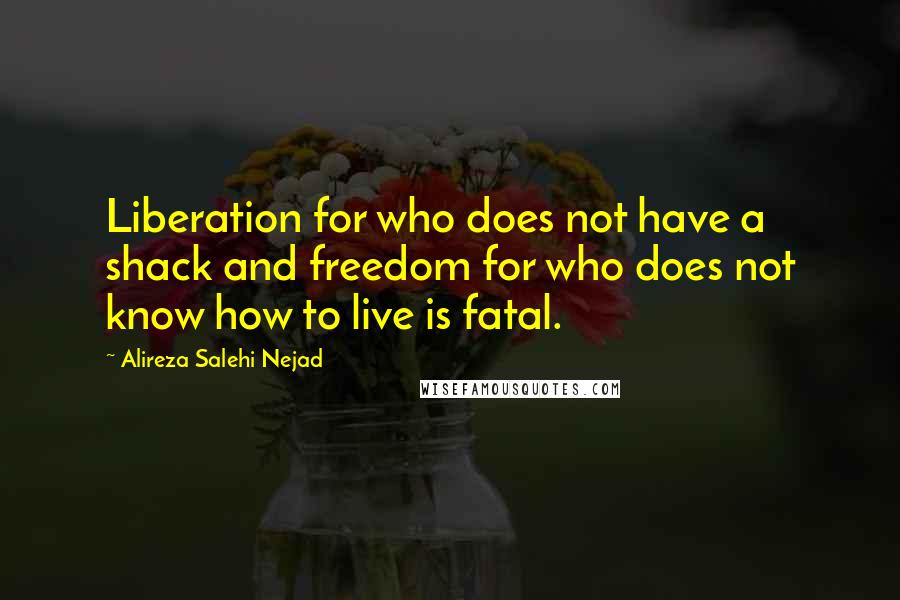 Alireza Salehi Nejad Quotes: Liberation for who does not have a shack and freedom for who does not know how to live is fatal.