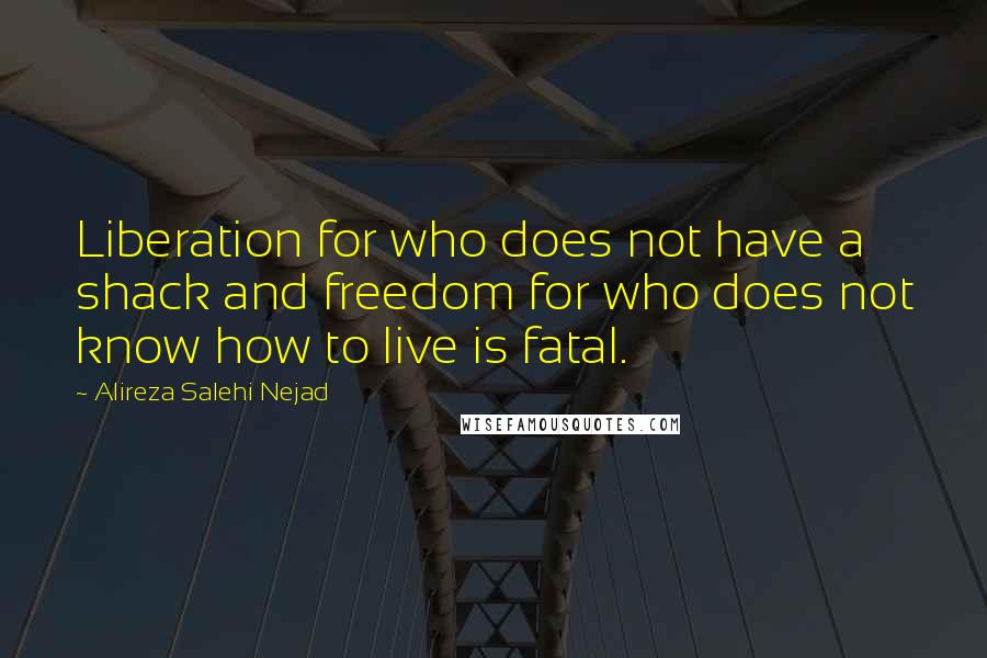 Alireza Salehi Nejad Quotes: Liberation for who does not have a shack and freedom for who does not know how to live is fatal.