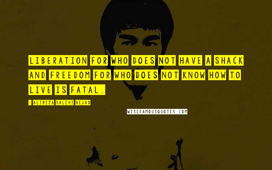 Alireza Salehi Nejad Quotes: Liberation for who does not have a shack and freedom for who does not know how to live is fatal.