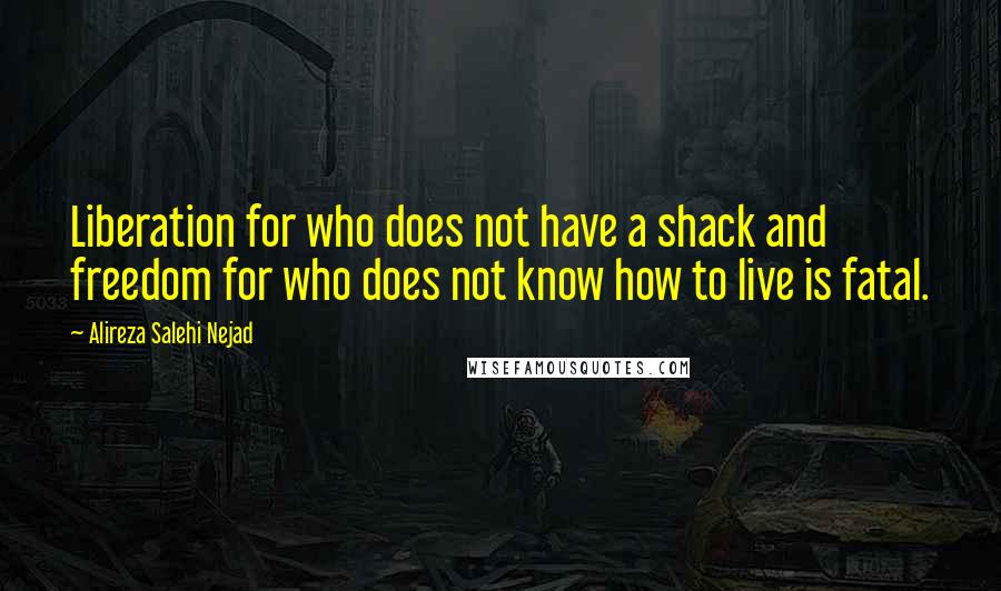 Alireza Salehi Nejad Quotes: Liberation for who does not have a shack and freedom for who does not know how to live is fatal.