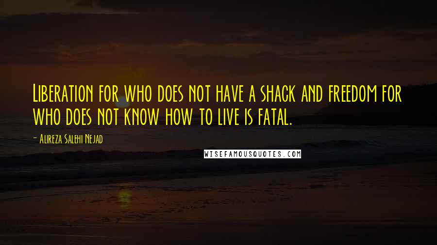 Alireza Salehi Nejad Quotes: Liberation for who does not have a shack and freedom for who does not know how to live is fatal.