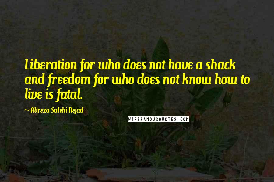 Alireza Salehi Nejad Quotes: Liberation for who does not have a shack and freedom for who does not know how to live is fatal.
