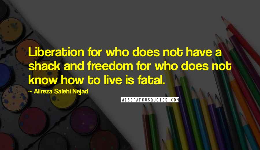 Alireza Salehi Nejad Quotes: Liberation for who does not have a shack and freedom for who does not know how to live is fatal.