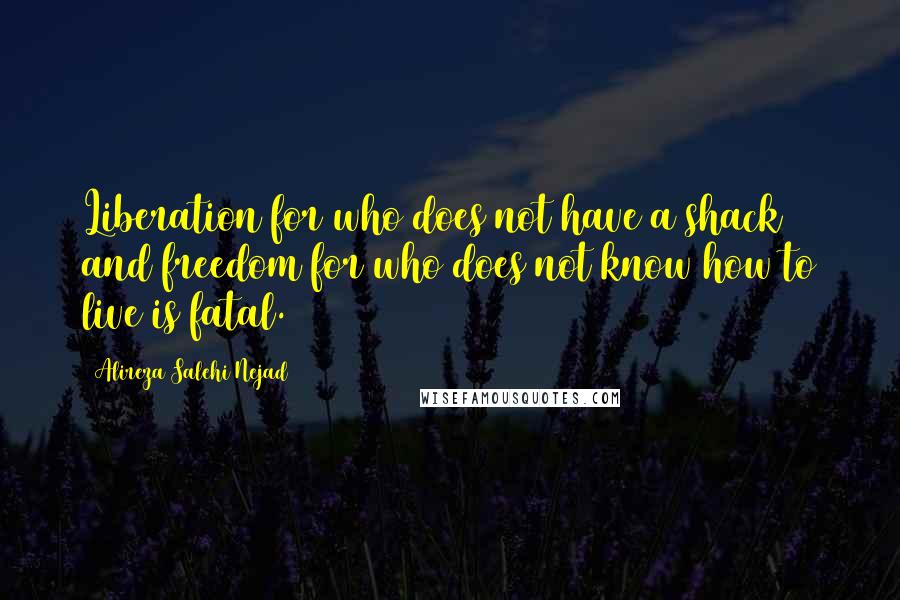 Alireza Salehi Nejad Quotes: Liberation for who does not have a shack and freedom for who does not know how to live is fatal.