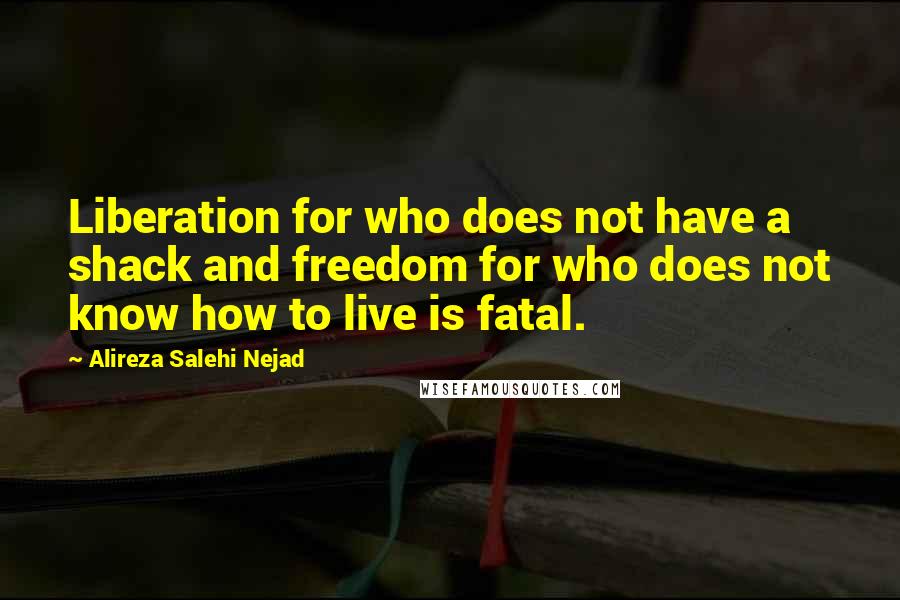 Alireza Salehi Nejad Quotes: Liberation for who does not have a shack and freedom for who does not know how to live is fatal.