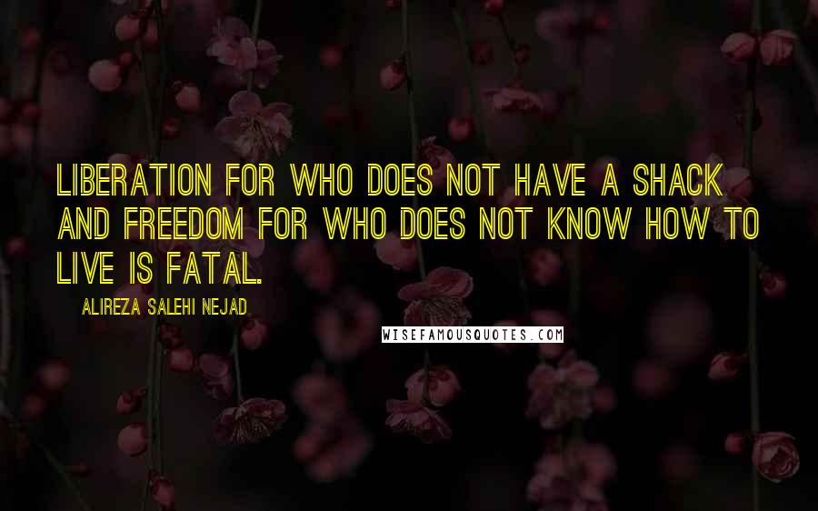 Alireza Salehi Nejad Quotes: Liberation for who does not have a shack and freedom for who does not know how to live is fatal.