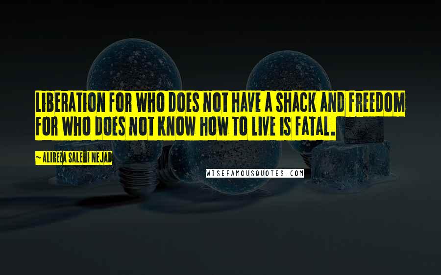 Alireza Salehi Nejad Quotes: Liberation for who does not have a shack and freedom for who does not know how to live is fatal.