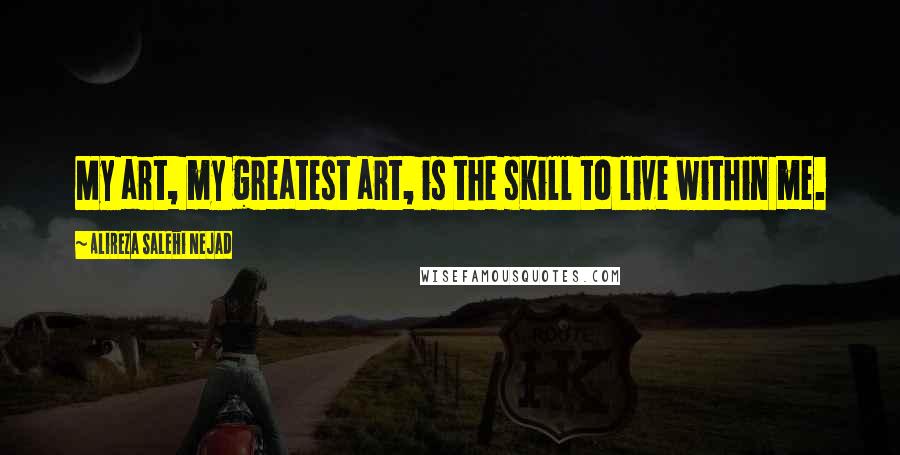 Alireza Salehi Nejad Quotes: My art, my greatest art, is the skill to live within me.