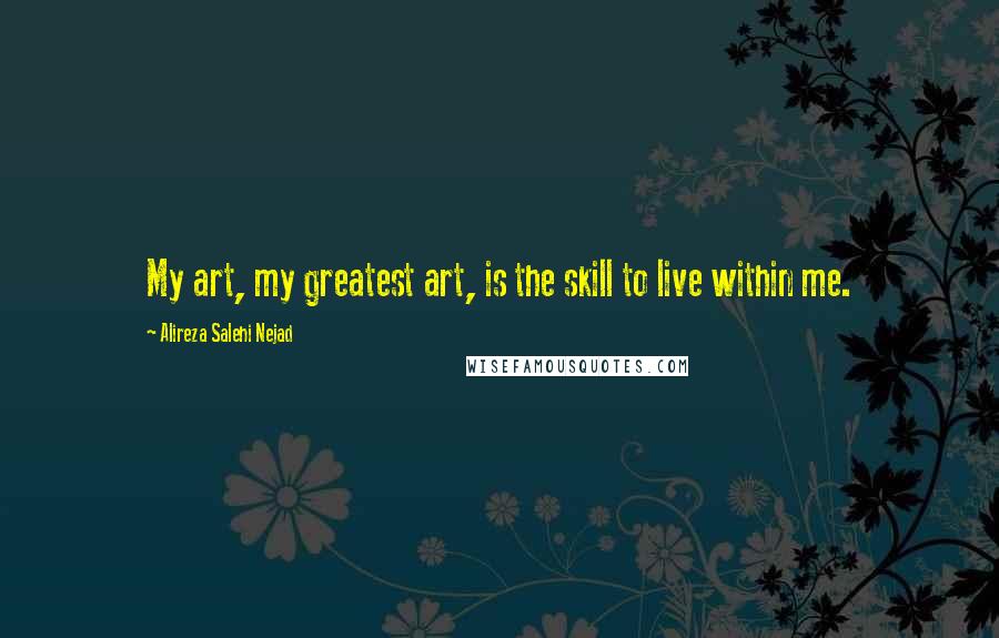 Alireza Salehi Nejad Quotes: My art, my greatest art, is the skill to live within me.