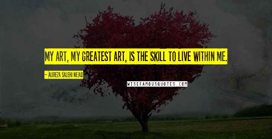 Alireza Salehi Nejad Quotes: My art, my greatest art, is the skill to live within me.