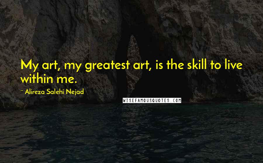 Alireza Salehi Nejad Quotes: My art, my greatest art, is the skill to live within me.