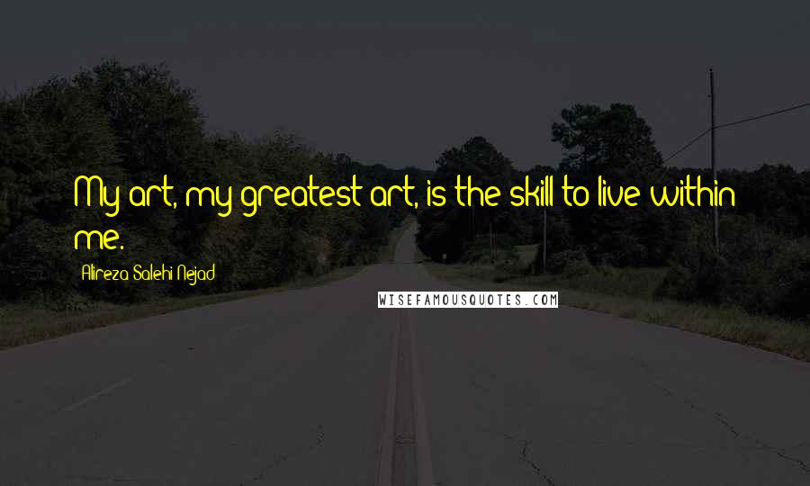 Alireza Salehi Nejad Quotes: My art, my greatest art, is the skill to live within me.