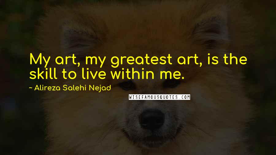 Alireza Salehi Nejad Quotes: My art, my greatest art, is the skill to live within me.