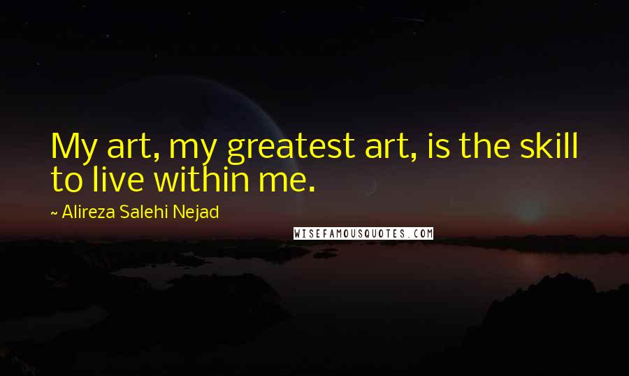 Alireza Salehi Nejad Quotes: My art, my greatest art, is the skill to live within me.