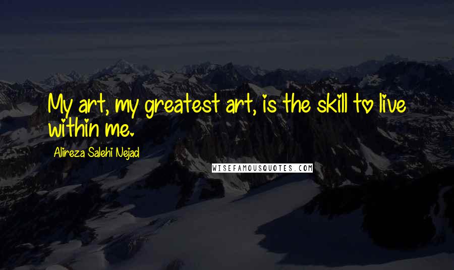 Alireza Salehi Nejad Quotes: My art, my greatest art, is the skill to live within me.