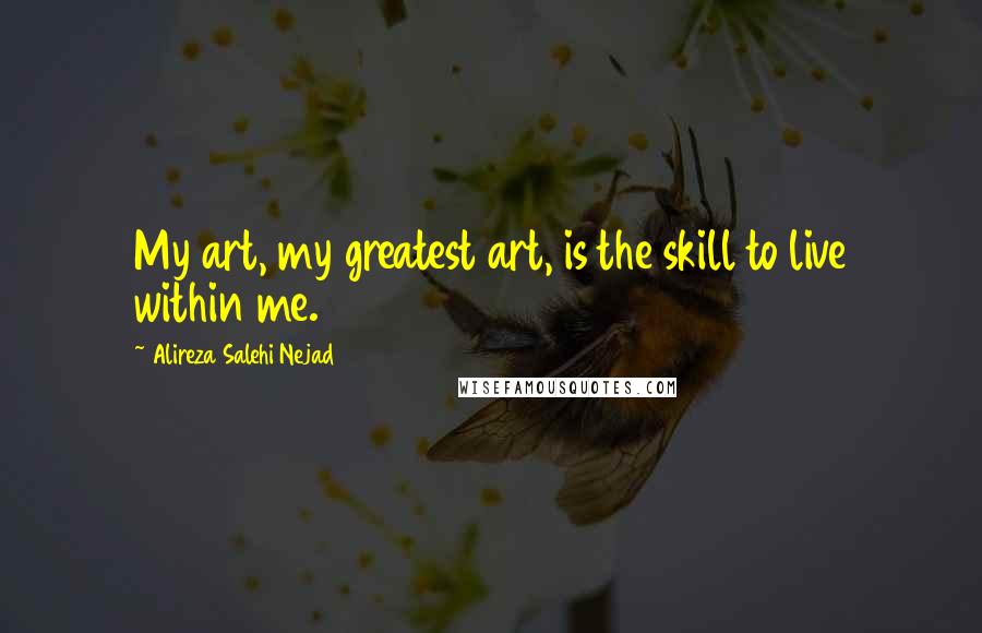 Alireza Salehi Nejad Quotes: My art, my greatest art, is the skill to live within me.