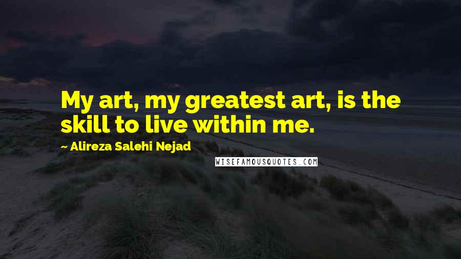 Alireza Salehi Nejad Quotes: My art, my greatest art, is the skill to live within me.