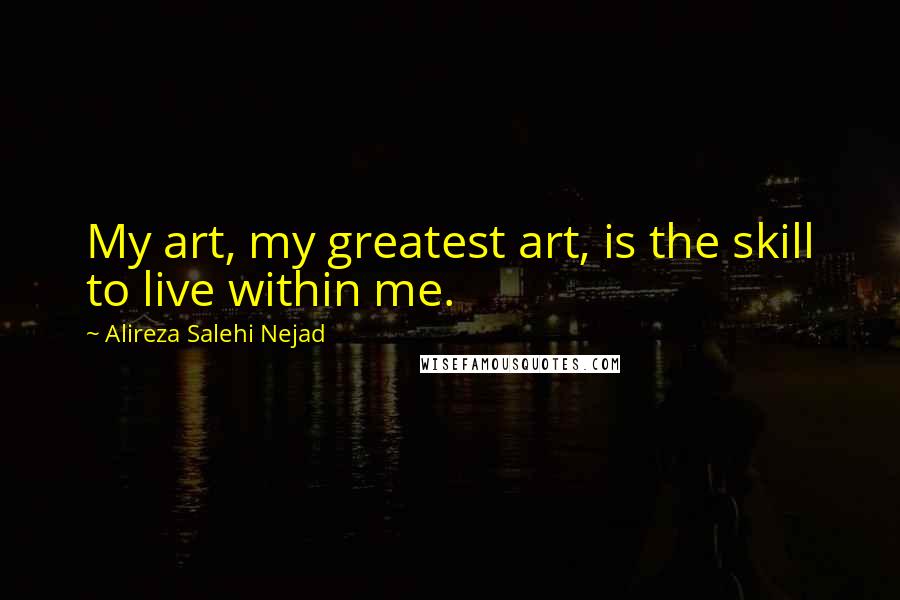 Alireza Salehi Nejad Quotes: My art, my greatest art, is the skill to live within me.