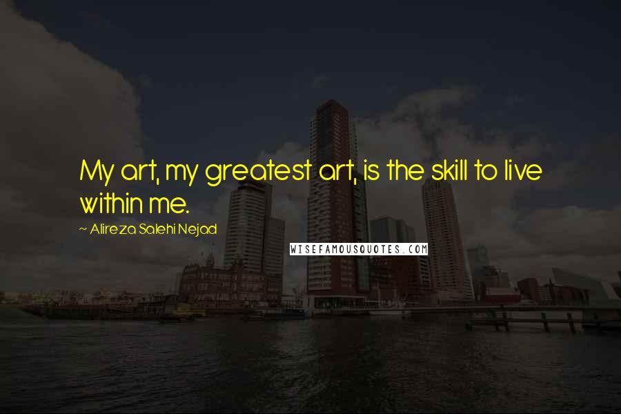 Alireza Salehi Nejad Quotes: My art, my greatest art, is the skill to live within me.