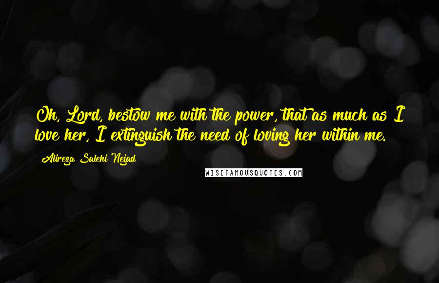 Alireza Salehi Nejad Quotes: Oh, Lord, bestow me with the power, that as much as I love her, I extinguish the need of loving her within me.