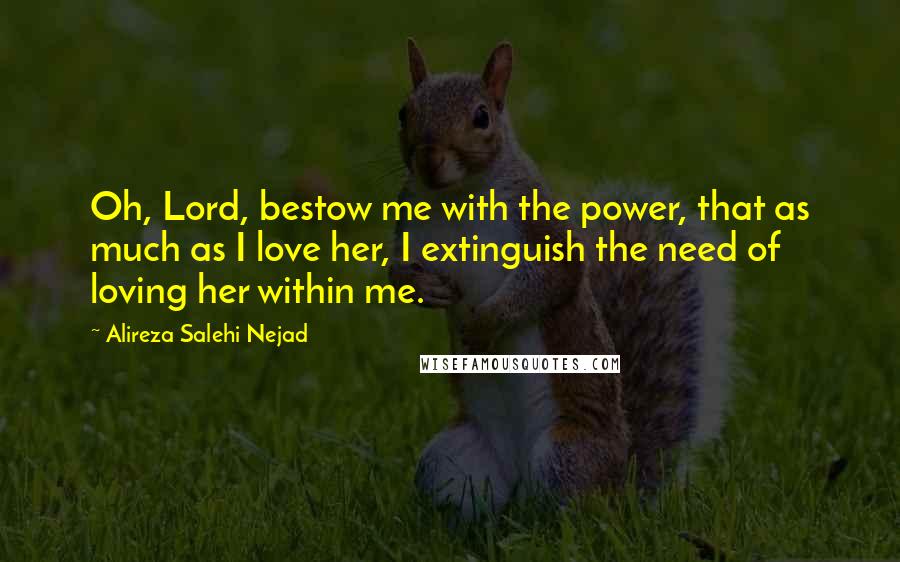 Alireza Salehi Nejad Quotes: Oh, Lord, bestow me with the power, that as much as I love her, I extinguish the need of loving her within me.