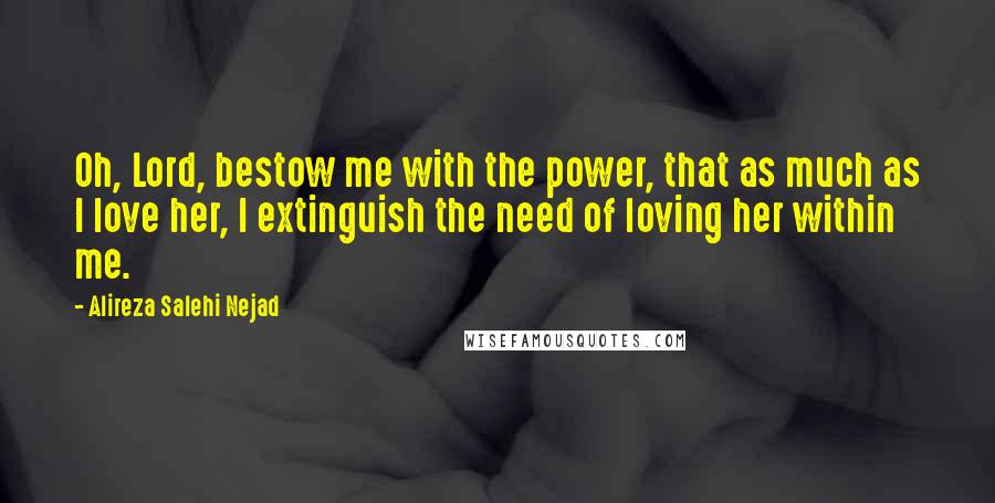 Alireza Salehi Nejad Quotes: Oh, Lord, bestow me with the power, that as much as I love her, I extinguish the need of loving her within me.