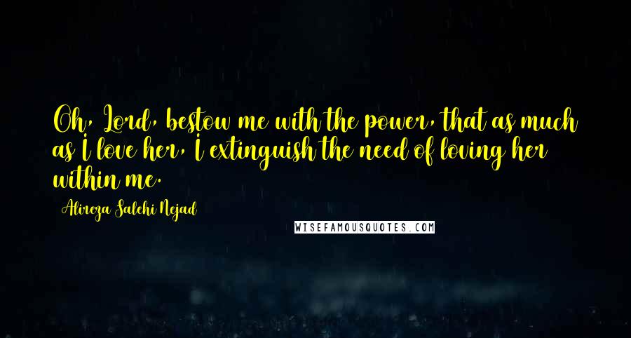 Alireza Salehi Nejad Quotes: Oh, Lord, bestow me with the power, that as much as I love her, I extinguish the need of loving her within me.