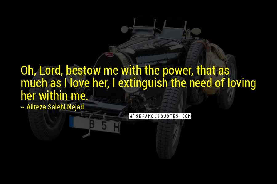 Alireza Salehi Nejad Quotes: Oh, Lord, bestow me with the power, that as much as I love her, I extinguish the need of loving her within me.