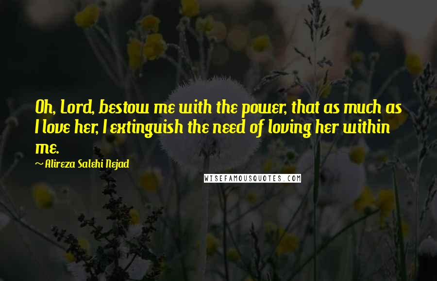 Alireza Salehi Nejad Quotes: Oh, Lord, bestow me with the power, that as much as I love her, I extinguish the need of loving her within me.