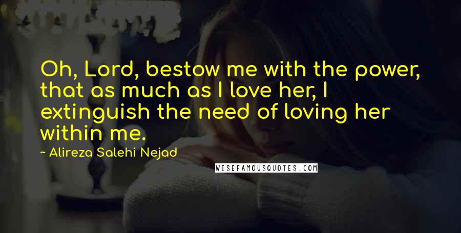 Alireza Salehi Nejad Quotes: Oh, Lord, bestow me with the power, that as much as I love her, I extinguish the need of loving her within me.