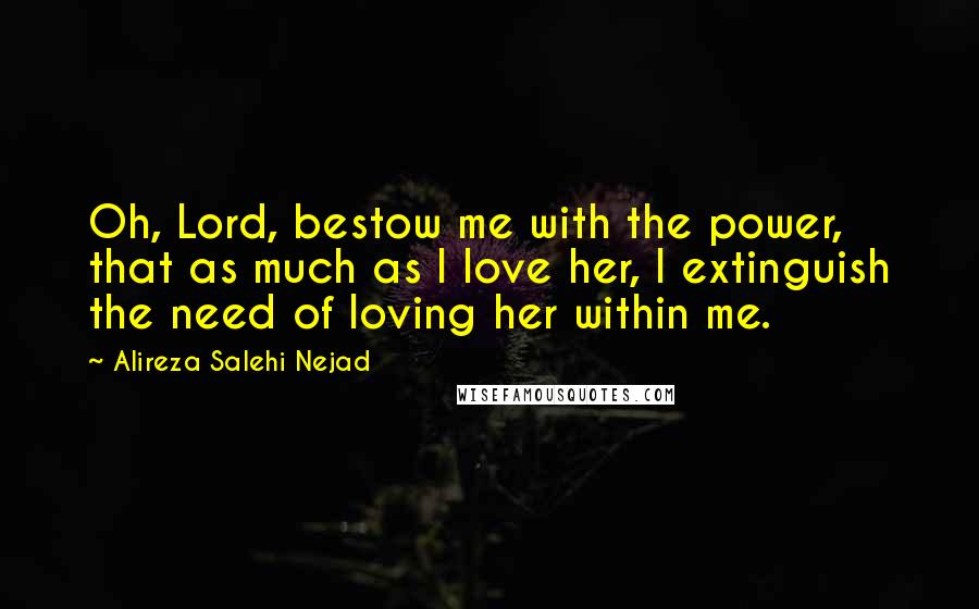 Alireza Salehi Nejad Quotes: Oh, Lord, bestow me with the power, that as much as I love her, I extinguish the need of loving her within me.
