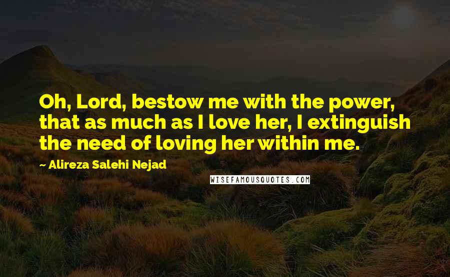 Alireza Salehi Nejad Quotes: Oh, Lord, bestow me with the power, that as much as I love her, I extinguish the need of loving her within me.