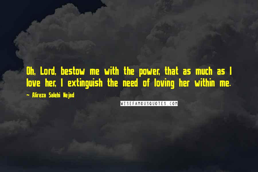Alireza Salehi Nejad Quotes: Oh, Lord, bestow me with the power, that as much as I love her, I extinguish the need of loving her within me.