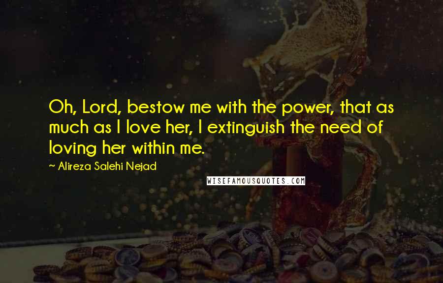 Alireza Salehi Nejad Quotes: Oh, Lord, bestow me with the power, that as much as I love her, I extinguish the need of loving her within me.