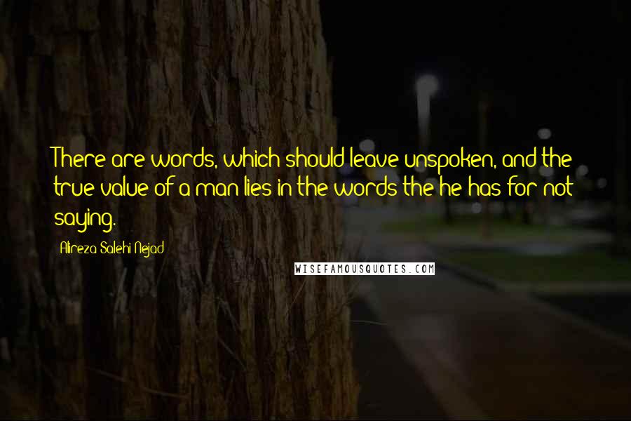 Alireza Salehi Nejad Quotes: There are words, which should leave unspoken, and the true value of a man lies in the words the he has for not saying.